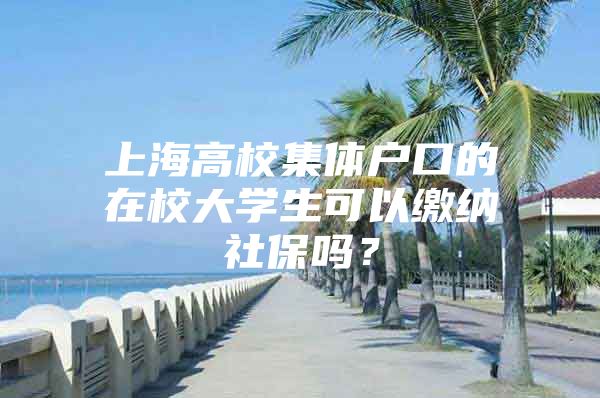 上海高校集体户口的在校大学生可以缴纳社保吗？