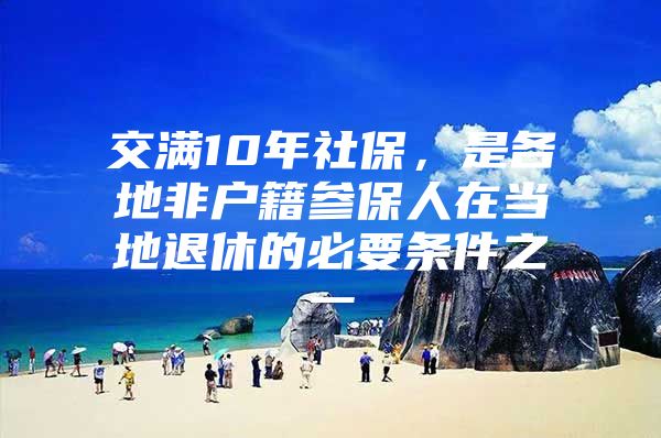 交满10年社保，是各地非户籍参保人在当地退休的必要条件之一