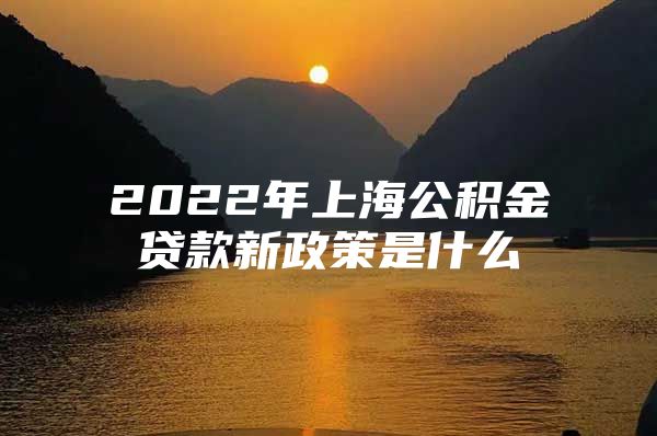 2022年上海公积金贷款新政策是什么