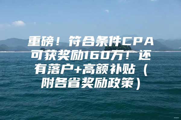 重磅！符合条件CPA可获奖励160万！还有落户+高额补贴（附各省奖励政策）