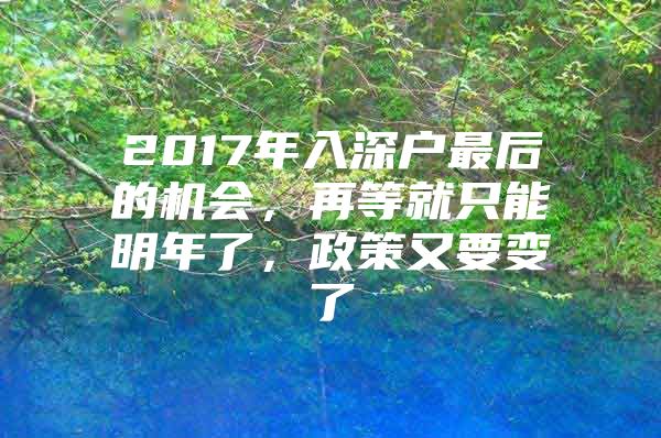 2017年入深户最后的机会，再等就只能明年了，政策又要变了