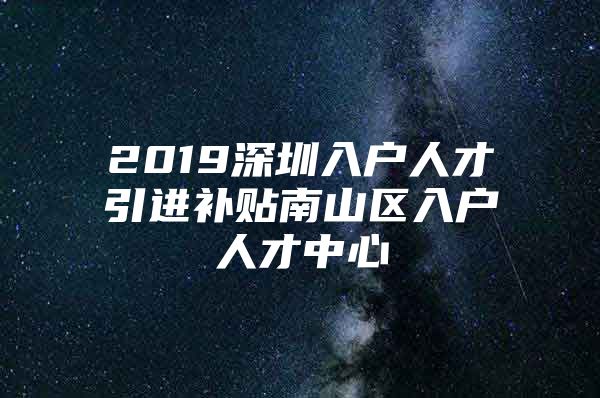 2019深圳入户人才引进补贴南山区入户人才中心