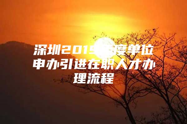 深圳2019年度单位申办引进在职人才办理流程