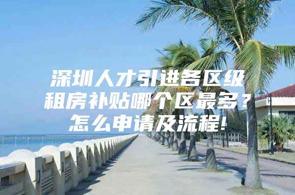 深圳人才引进各区级租房补贴哪个区最多？怎么申请及流程!