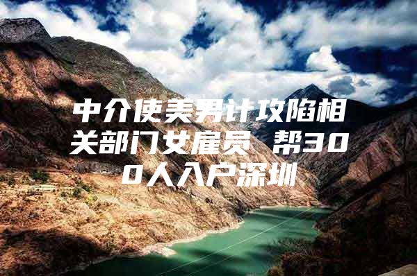 中介使美男计攻陷相关部门女雇员 帮300人入户深圳