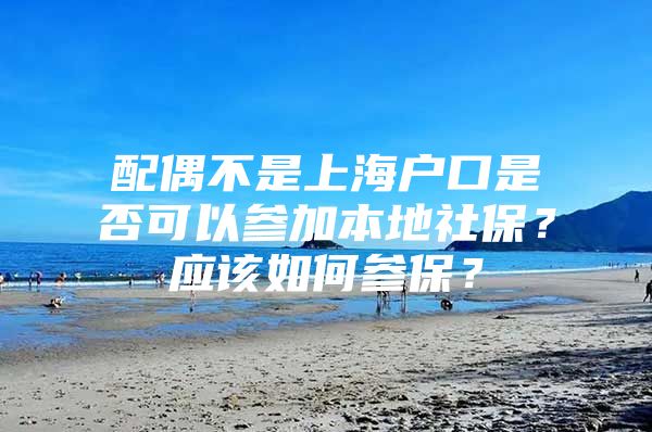 配偶不是上海户口是否可以参加本地社保？应该如何参保？