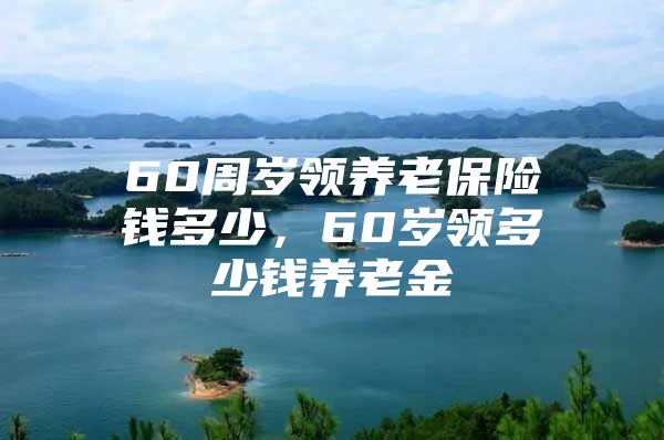 60周岁领养老保险钱多少，60岁领多少钱养老金