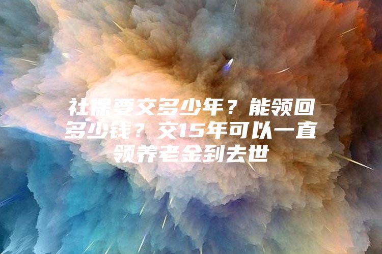 社保要交多少年？能领回多少钱？交15年可以一直领养老金到去世