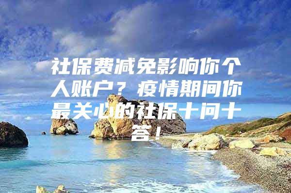 社保费减免影响你个人账户？疫情期间你最关心的社保十问十答！