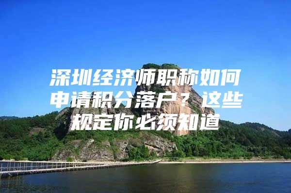 深圳经济师职称如何申请积分落户？这些规定你必须知道