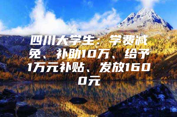 四川大学生：学费减免、补助10万、给予1万元补贴、发放1600元