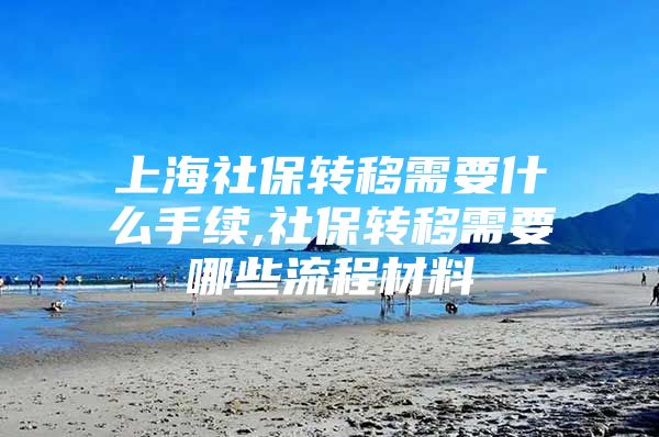 上海社保转移需要什么手续,社保转移需要哪些流程材料