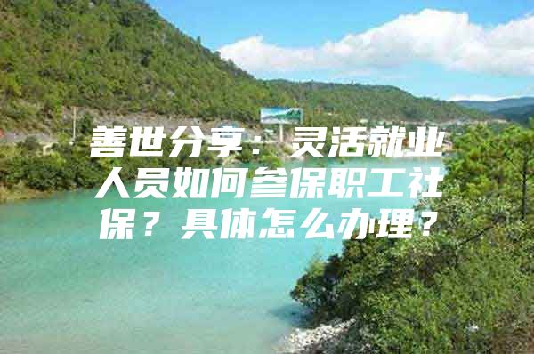 善世分享：灵活就业人员如何参保职工社保？具体怎么办理？