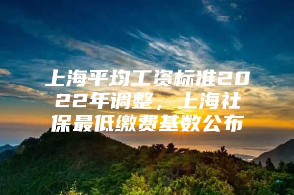 上海平均工资标准2022年调整，上海社保最低缴费基数公布