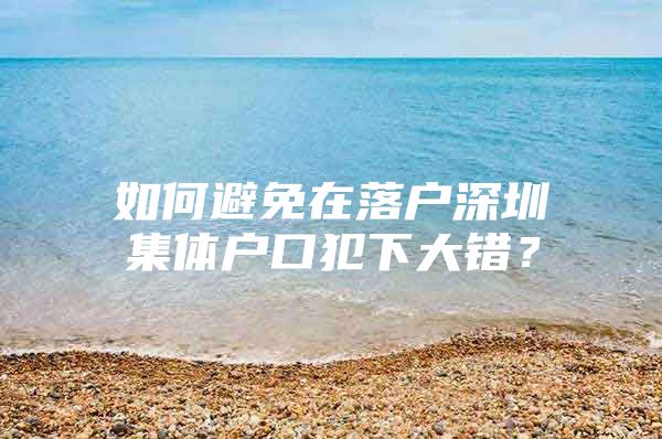 如何避免在落户深圳集体户口犯下大错？