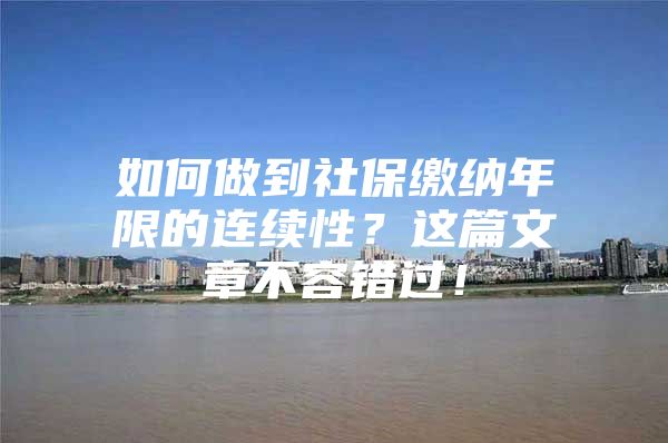 如何做到社保缴纳年限的连续性？这篇文章不容错过！