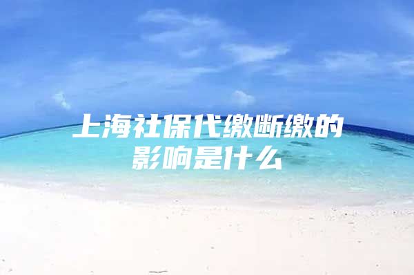 上海社保代缴断缴的影响是什么