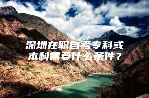 深圳在职自考专科或本科需要什么条件？