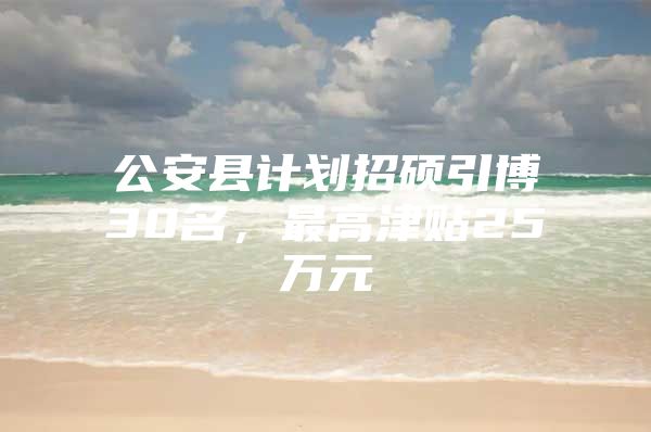 公安县计划招硕引博30名，最高津贴25万元