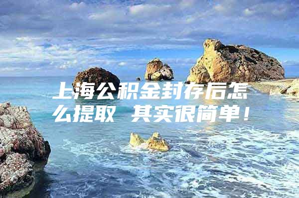 上海公积金封存后怎么提取 其实很简单！