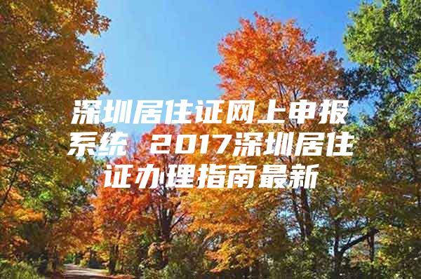 深圳居住证网上申报系统 2017深圳居住证办理指南最新