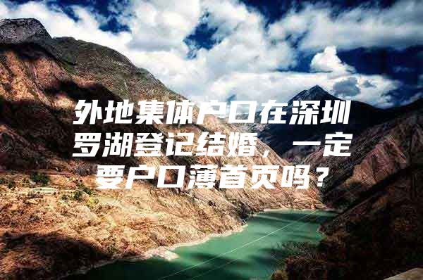 外地集体户口在深圳罗湖登记结婚，一定要户口薄首页吗？