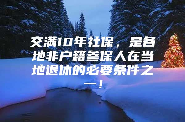 交满10年社保，是各地非户籍参保人在当地退休的必要条件之一！