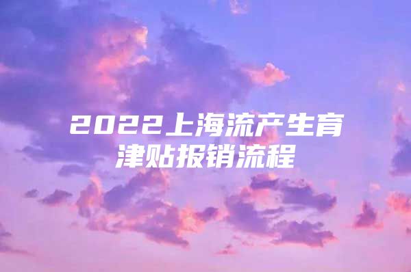 2022上海流产生育津贴报销流程