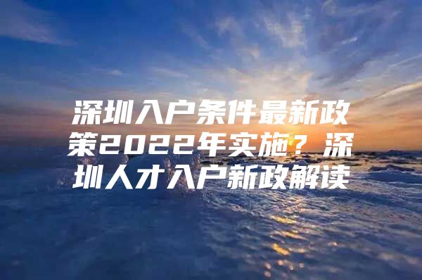 深圳入户条件最新政策2022年实施？深圳人才入户新政解读