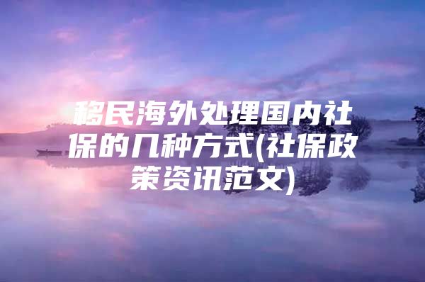 移民海外处理国内社保的几种方式(社保政策资讯范文)