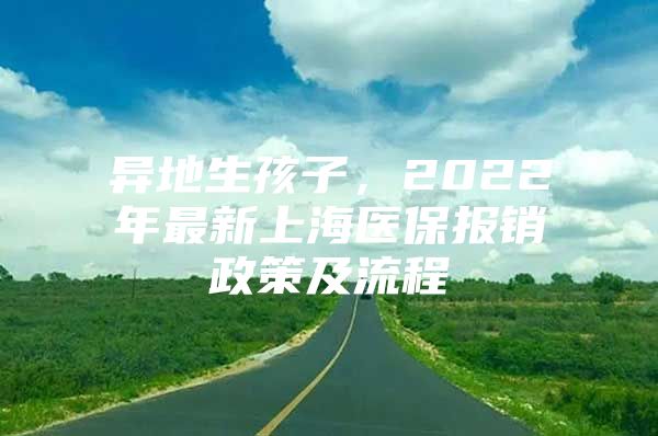 异地生孩子，2022年最新上海医保报销政策及流程