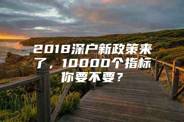 2018深户新政策来了，10000个指标你要不要？