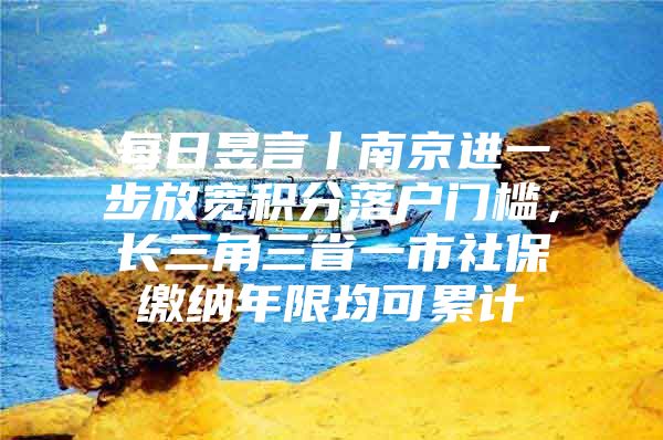 每日昱言丨南京进一步放宽积分落户门槛，长三角三省一市社保缴纳年限均可累计