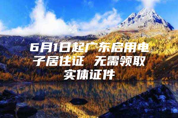 6月1日起广东启用电子居住证 无需领取实体证件