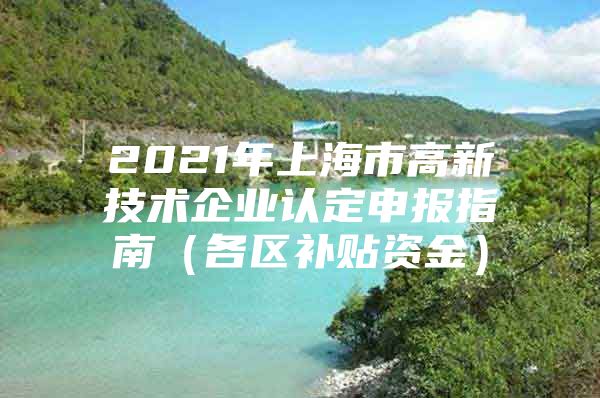 2021年上海市高新技术企业认定申报指南（各区补贴资金）