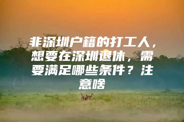 非深圳户籍的打工人，想要在深圳退休，需要满足哪些条件？注意啥