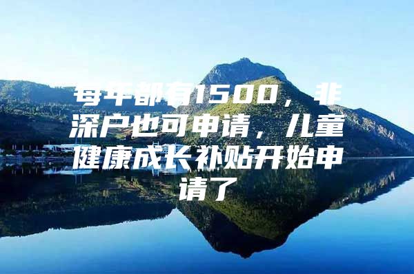 每年都有1500，非深户也可申请，儿童健康成长补贴开始申请了