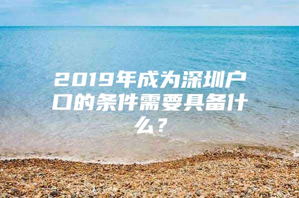 2019年成为深圳户口的条件需要具备什么？