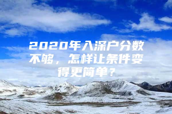 2020年入深户分数不够，怎样让条件变得更简单？