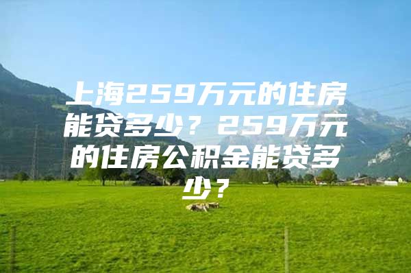 上海259万元的住房能贷多少？259万元的住房公积金能贷多少？