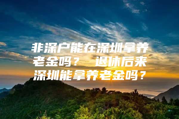 非深户能在深圳拿养老金吗？ 退休后来深圳能拿养老金吗？