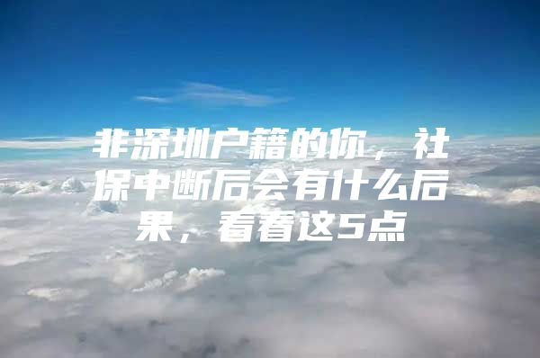 非深圳户籍的你，社保中断后会有什么后果，看看这5点