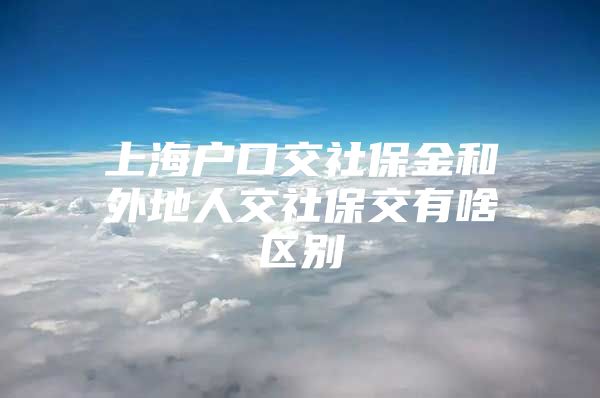 上海户口交社保金和外地人交社保交有啥区别