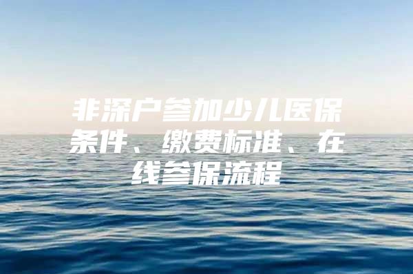 非深户参加少儿医保条件、缴费标准、在线参保流程