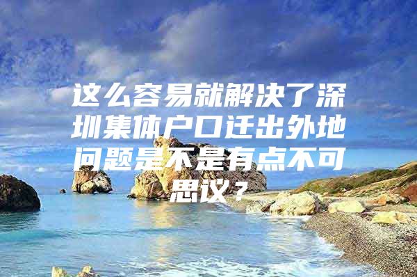 这么容易就解决了深圳集体户口迁出外地问题是不是有点不可思议？