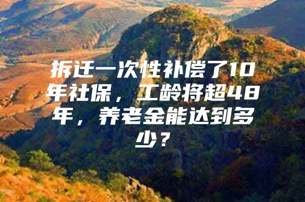 拆迁一次性补偿了10年社保，工龄将超48年，养老金能达到多少？