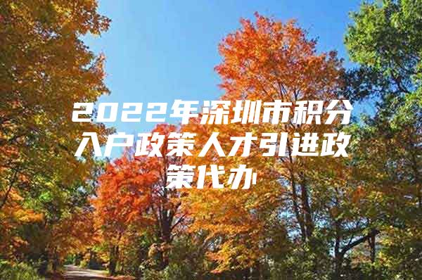 2022年深圳市积分入户政策人才引进政策代办