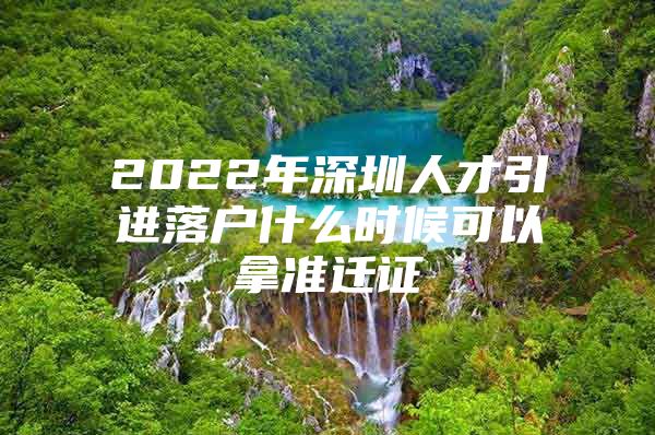 2022年深圳人才引进落户什么时候可以拿准迁证