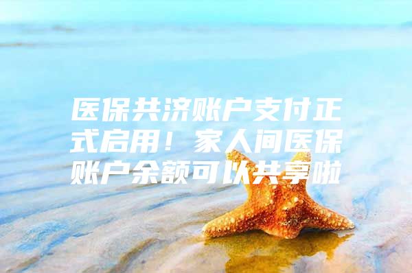 医保共济账户支付正式启用！家人间医保账户余额可以共享啦