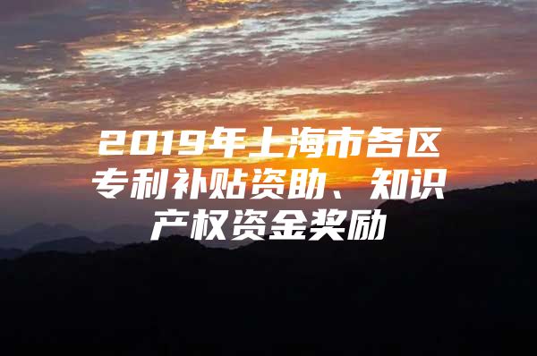 2019年上海市各区专利补贴资助、知识产权资金奖励